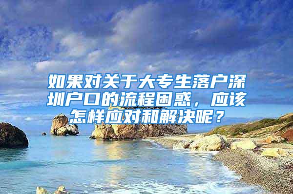 如果对关于大专生落户深圳户口的流程困惑，应该怎样应对和解决呢？