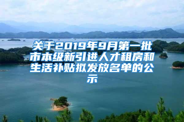 关于2019年9月第一批市本级新引进人才租房和生活补贴拟发放名单的公示