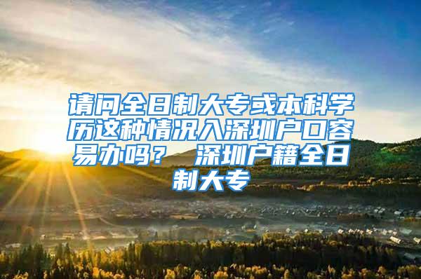 请问全日制大专或本科学历这种情况入深圳户口容易办吗？ 深圳户籍全日制大专