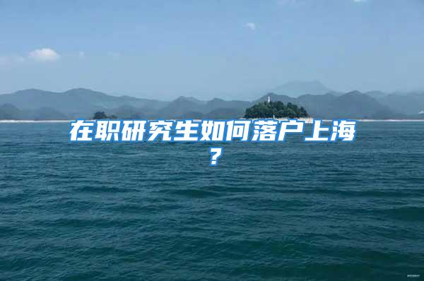 在职研究生如何落户上海？