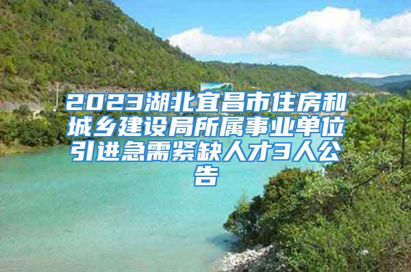 2023湖北宜昌市住房和城乡建设局所属事业单位引进急需紧缺人才3人公告