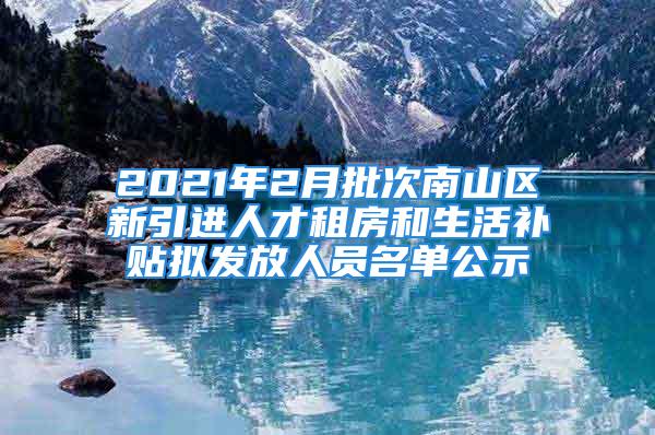 2021年2月批次南山区新引进人才租房和生活补贴拟发放人员名单公示