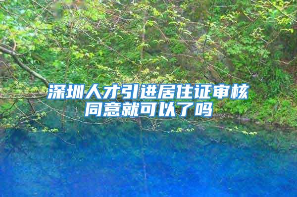 深圳人才引进居住证审核同意就可以了吗