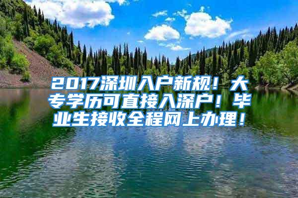 2017深圳入户新规！大专学历可直接入深户！毕业生接收全程网上办理！