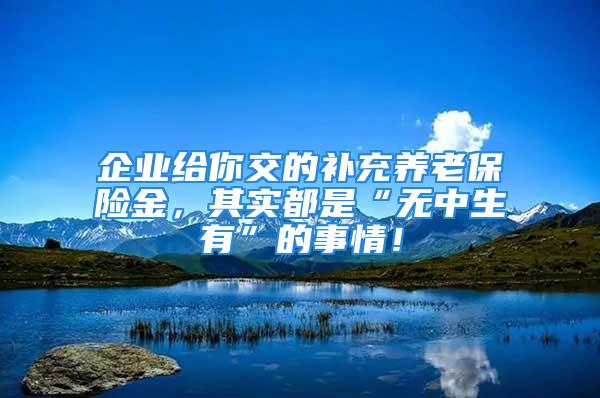 企业给你交的补充养老保险金，其实都是“无中生有”的事情！