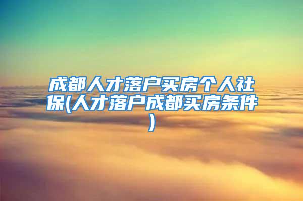 成都人才落户买房个人社保(人才落户成都买房条件)