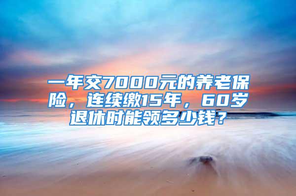 一年交7000元的养老保险，连续缴15年，60岁退休时能领多少钱？