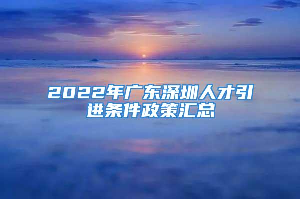 2022年广东深圳人才引进条件政策汇总