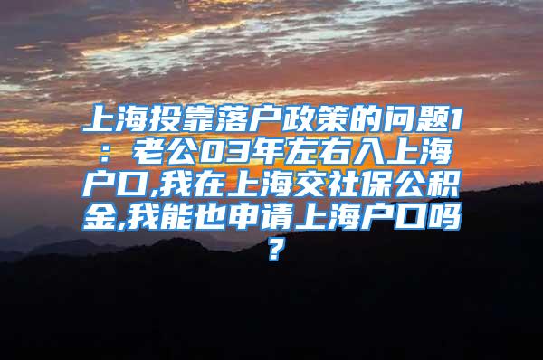 上海投靠落户政策的问题1：老公03年左右入上海户口,我在上海交社保公积金,我能也申请上海户口吗？