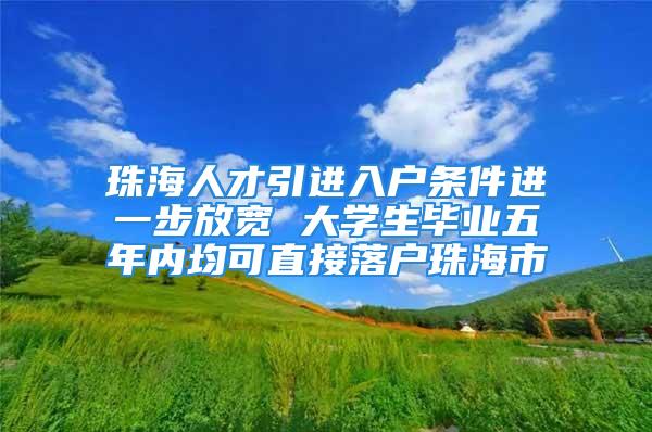 珠海人才引进入户条件进一步放宽 大学生毕业五年内均可直接落户珠海市