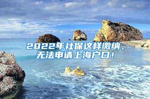 2022年社保这样缴纳，无法申请上海户口！