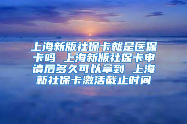 上海新版社保卡就是医保卡吗 上海新版社保卡申请后多久可以拿到 上海新社保卡激活截止时间