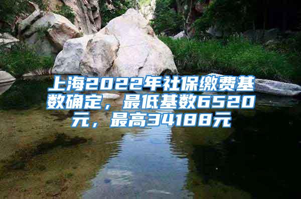 上海2022年社保缴费基数确定，最低基数6520元，最高34188元