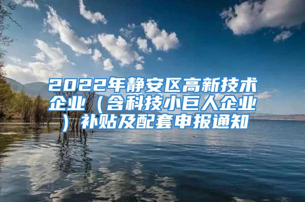 2022年静安区高新技术企业（含科技小巨人企业）补贴及配套申报通知