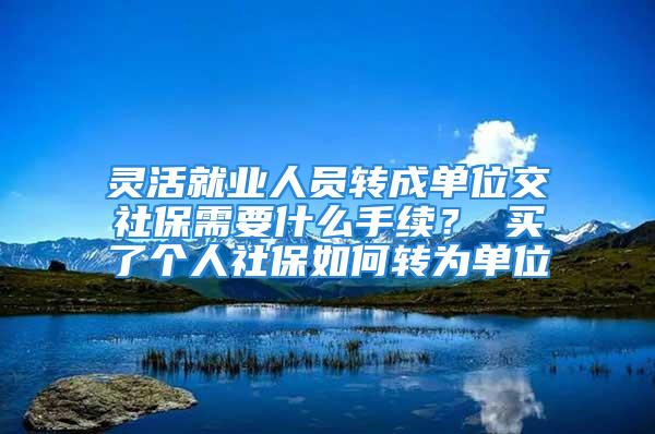 灵活就业人员转成单位交社保需要什么手续？ 买了个人社保如何转为单位