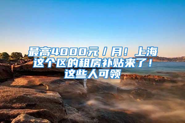 最高4000元／月！上海这个区的租房补贴来了！这些人可领→