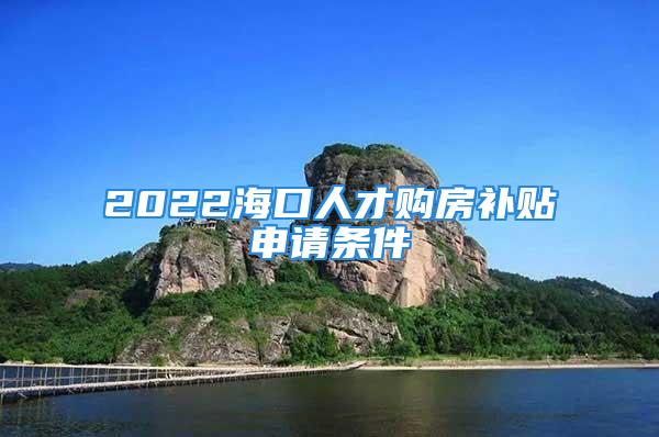 2022海口人才购房补贴申请条件