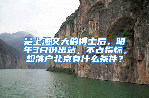 是上海交大的博士后，明年3月份出站，不占指标，想落户北京有什么条件？