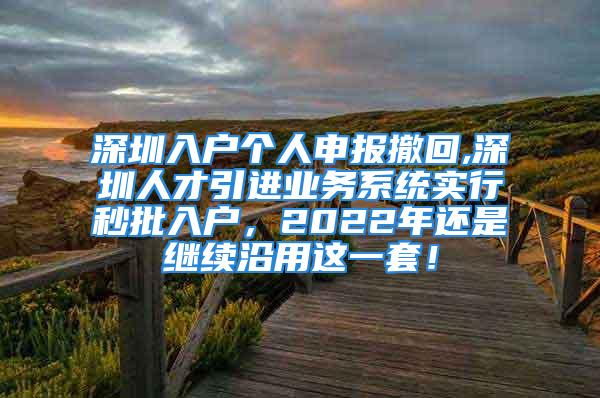 深圳入户个人申报撤回,深圳人才引进业务系统实行秒批入户，2022年还是继续沿用这一套！