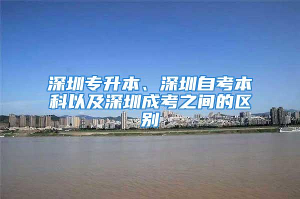 深圳专升本、深圳自考本科以及深圳成考之间的区别