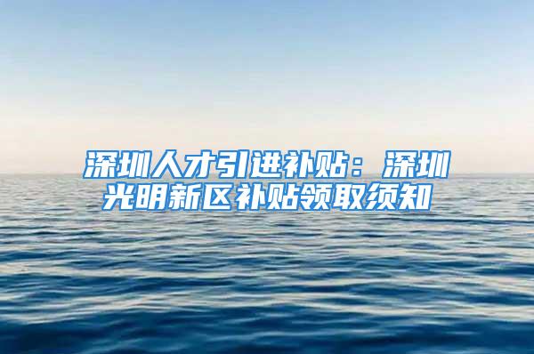 深圳人才引进补贴：深圳光明新区补贴领取须知