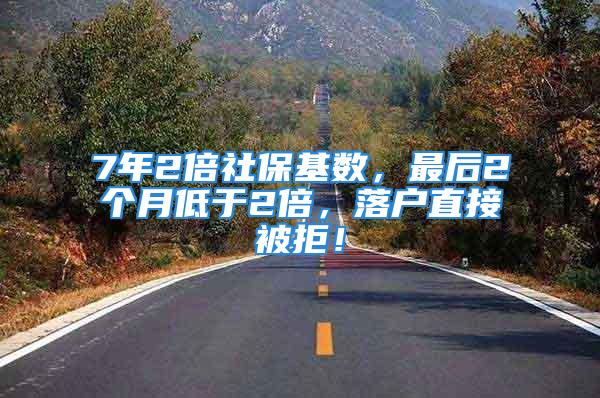 7年2倍社保基数，最后2个月低于2倍，落户直接被拒！