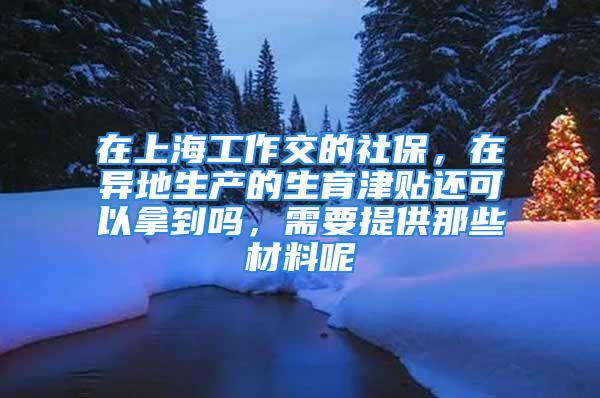 在上海工作交的社保，在异地生产的生育津贴还可以拿到吗，需要提供那些材料呢