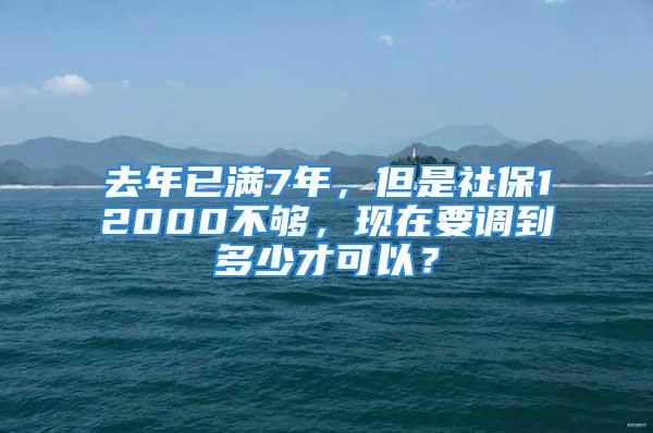 去年已满7年，但是社保12000不够，现在要调到多少才可以？