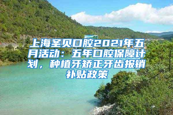 上海圣贝口腔2021年五月活动：五年口腔保障计划，种植牙矫正牙齿报销补贴政策