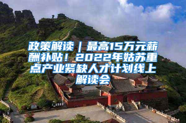 政策解读｜最高15万元薪酬补贴！2022年姑苏重点产业紧缺人才计划线上解读会