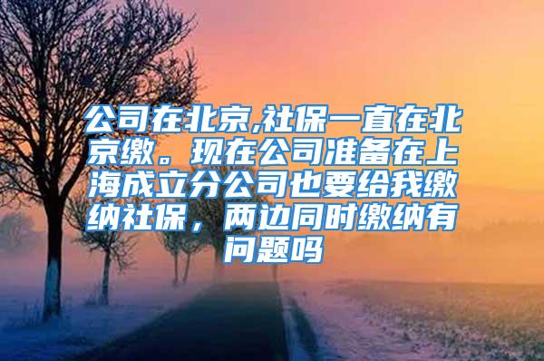 公司在北京,社保一直在北京缴。现在公司准备在上海成立分公司也要给我缴纳社保，两边同时缴纳有问题吗