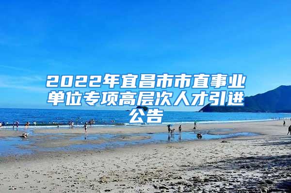 2022年宜昌市市直事业单位专项高层次人才引进公告