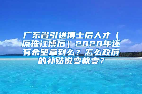 广东省引进博士后人才（原珠江博后）2020年还有希望拿到么？怎么政府的补贴说变就变？