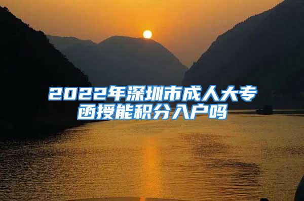 2022年深圳市成人大专函授能积分入户吗