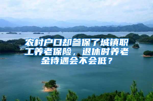 农村户口却参保了城镇职工养老保险，退休时养老金待遇会不会低？