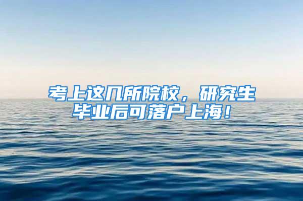 考上这几所院校，研究生毕业后可落户上海！