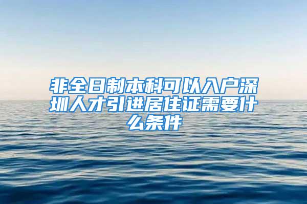 非全日制本科可以入户深圳人才引进居住证需要什么条件