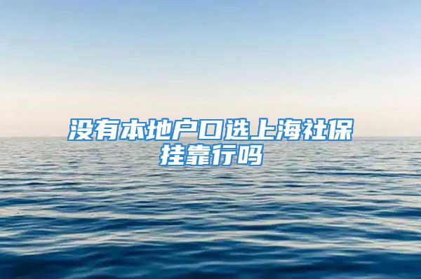 没有本地户口选上海社保挂靠行吗