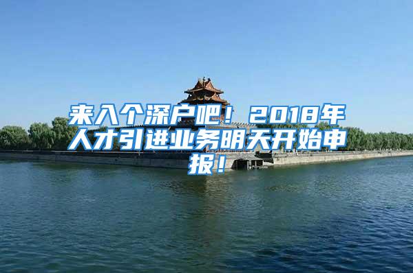 来入个深户吧！2018年人才引进业务明天开始申报！