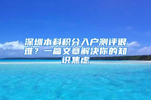 深圳本科积分入户测评很难？一篇文章解决你的知识焦虑