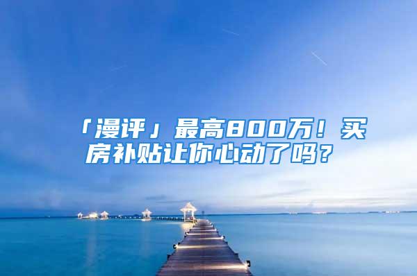 「漫评」最高800万！买房补贴让你心动了吗？