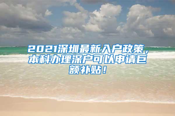 2021深圳最新入户政策，本科办理深户可以申请巨额补贴！