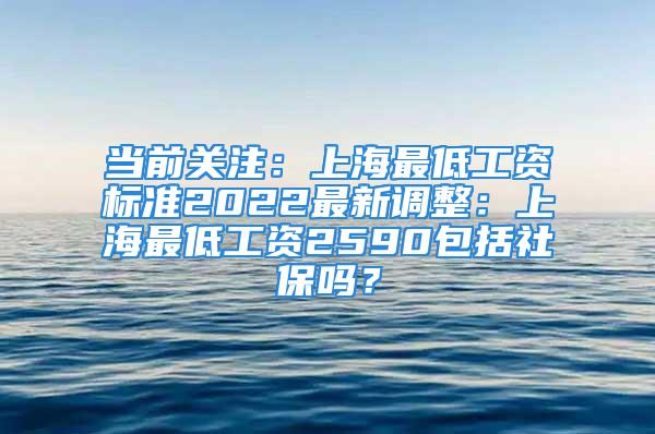 当前关注：上海最低工资标准2022最新调整：上海最低工资2590包括社保吗？