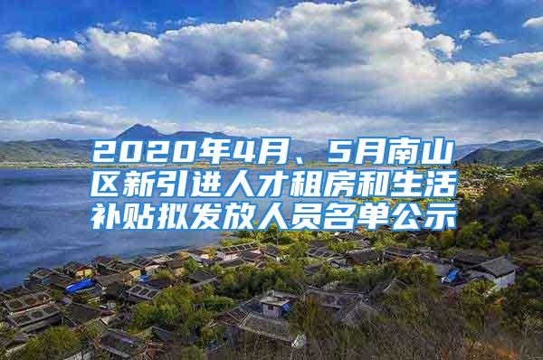 2020年4月、5月南山区新引进人才租房和生活补贴拟发放人员名单公示