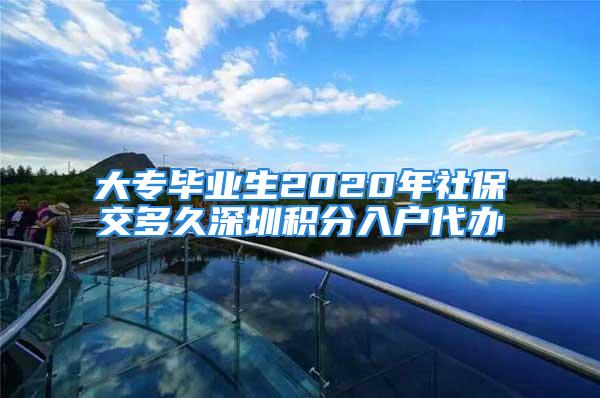 大专毕业生2020年社保交多久深圳积分入户代办