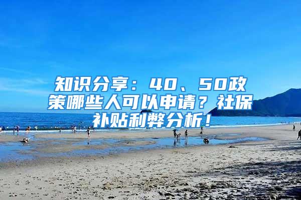 知识分享：40、50政策哪些人可以申请？社保补贴利弊分析！