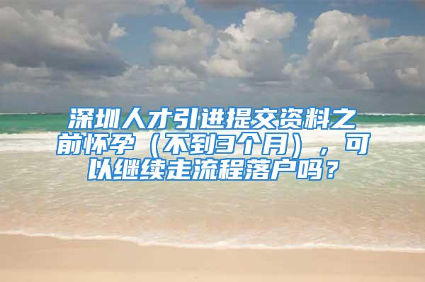 深圳人才引进提交资料之前怀孕（不到3个月），可以继续走流程落户吗？