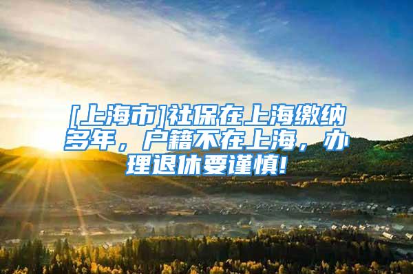 [上海市]社保在上海缴纳多年，户籍不在上海，办理退休要谨慎!