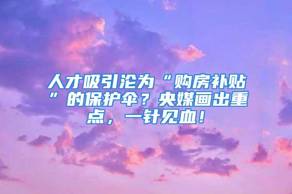 人才吸引沦为“购房补贴”的保护伞？央媒画出重点，一针见血！