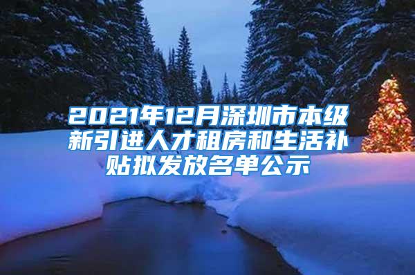 2021年12月深圳市本级新引进人才租房和生活补贴拟发放名单公示